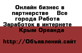 Онлайн бизнес в партнерстве. - Все города Работа » Заработок в интернете   . Крым,Ореанда